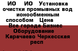 ИО-1, ИО-2 Установка очистки промывных вод ионообменным способом › Цена ­ 111 - Все города Бизнес » Оборудование   . Карачаево-Черкесская респ.